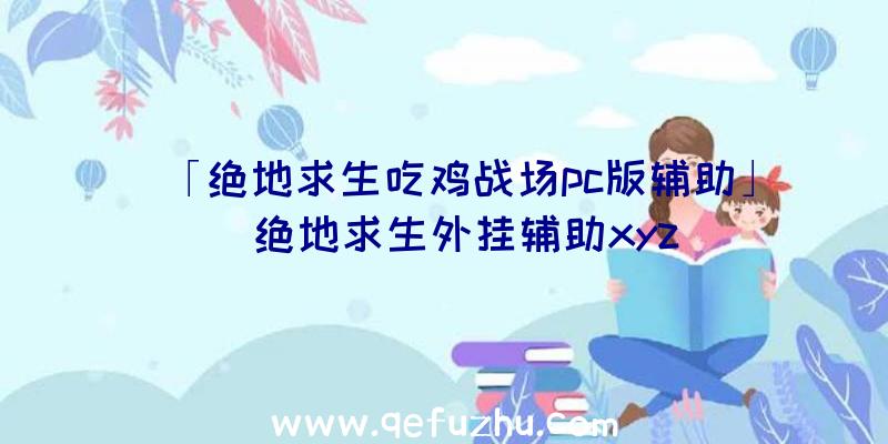 「绝地求生吃鸡战场pc版辅助」|绝地求生外挂辅助xyz